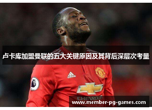 卢卡库加盟曼联的五大关键原因及其背后深层次考量