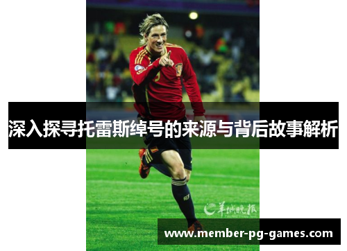 深入探寻托雷斯绰号的来源与背后故事解析