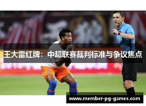 王大雷红牌:中超联赛裁判标准与争议焦点 王大雷红牌:中超联赛裁判标准与争议焦点