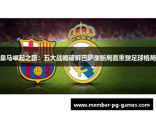 皇马崛起之路：五大战略破解巴萨垄断局面重塑足球格局