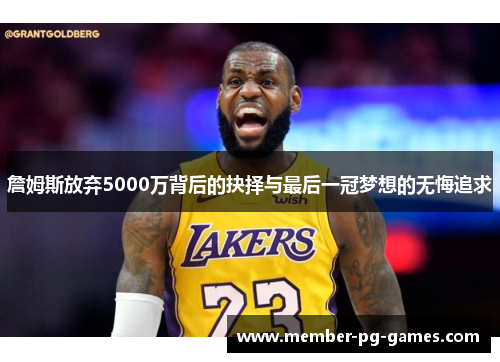 詹姆斯放弃5000万背后的抉择与最后一冠梦想的无悔追求 詹姆斯放弃5000万背后的抉择与最后一冠梦想的无悔追求