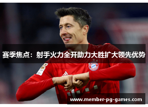 赛季焦点:射手火力全开助力大胜扩大领先优势 赛季焦点:射手火力全开助力大胜扩大领先优势