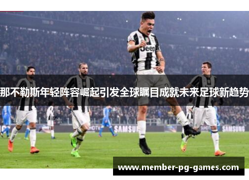 那不勒斯年轻阵容崛起引发全球瞩目成就未来足球新趋势 那不勒斯年轻阵容崛起引发全球瞩目成就未来足球新趋势