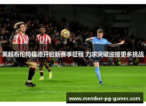 英超布伦特福德开启新赛季征程 力求突破迎接更多挑战