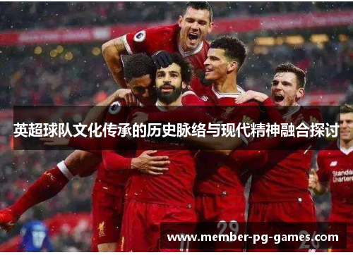 英超球队文化传承的历史脉络与现代精神融合探讨 英超球队文化传承的历史脉络与现代精神融合探讨