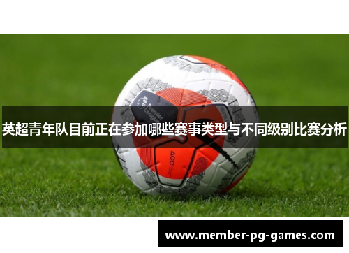 英超青年队目前正在参加哪些赛事类型与不同级别比赛分析 英超青年队目前正在参加哪些赛事类型与不同级别比赛分析