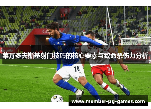 莱万多夫斯基射门技巧的核心要素与致命杀伤力分析