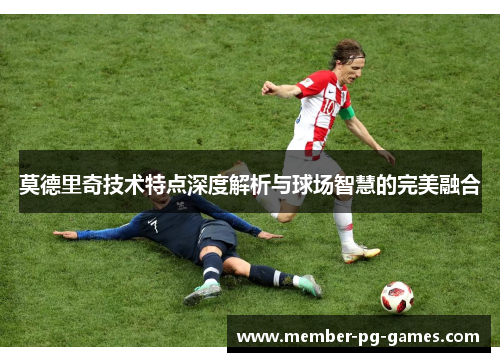 莫德里奇技术特点深度解析与球场智慧的完美融合
