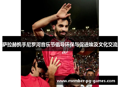 萨拉赫携手尼罗河音乐节倡导环保与促进埃及文化交流 萨拉赫携手尼罗河音乐节倡导环保与促进埃及文化交流