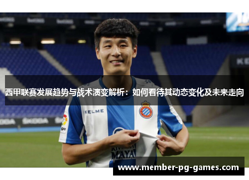 西甲联赛发展趋势与战术演变解析:如何看待其动态变化及未来走向 西甲联赛发展趋势与战术演变解析:如何看待其动态变化及未来走向