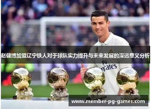 赵健博加盟辽宁铁人对于球队实力提升与未来发展的深远意义分析