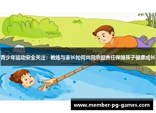 青少年运动安全关注:教练与家长如何共同承担责任保障孩子健康成长 青少年运动安全关注:教练与家长如何共同承担责任保障孩子健康成长