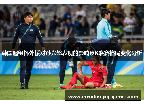 韩国超级杯外援对孙兴慜表现的影响及K联赛格局变化分析 韩国超级杯外援对孙兴慜表现的影响及K联赛格局变化分析
