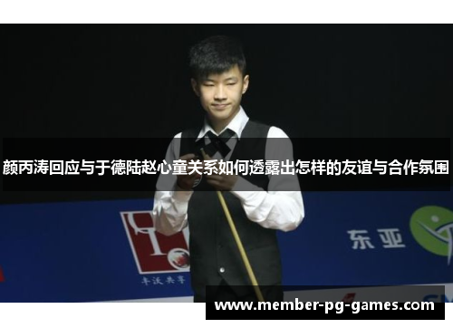 颜丙涛回应与于德陆赵心童关系如何透露出怎样的友谊与合作氛围 颜丙涛回应与于德陆赵心童关系如何透露出怎样的友谊与合作氛围