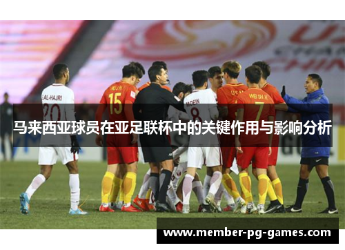 马来西亚球员在亚足联杯中的关键作用与影响分析