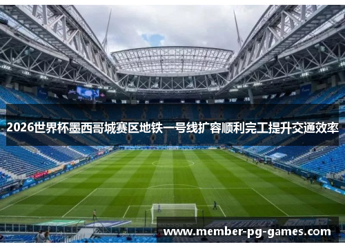 2026世界杯墨西哥城赛区地铁一号线扩容顺利完工提升交通效率 2026世界杯墨西哥城赛区地铁一号线扩容顺利完工提升交通效率