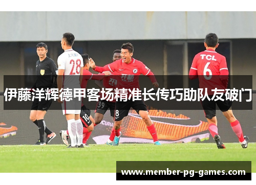 伊藤洋辉德甲客场精准长传巧助队友破门